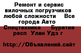 •	Ремонт и сервис вилочных погрузчиков (любой сложности) - Все города Авто » Спецтехника   . Бурятия респ.,Улан-Удэ г.